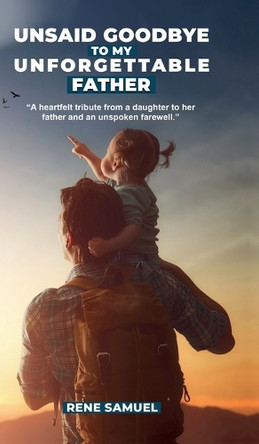 Unsaid Goodbye To My Unforgettable Father: A heartfelt story about my incredible father and circumstances that prevented me from saying a proper goodbye to him. Rene Samuel 9798895196847