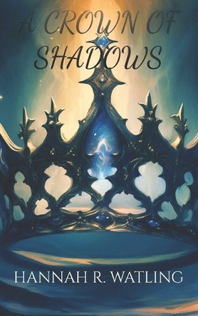 A Crown Of Shadows by Hannah R Watling