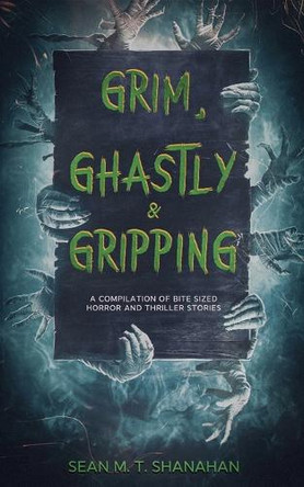 Grim, Ghastly & Gripping by Sean M T Shanahan
