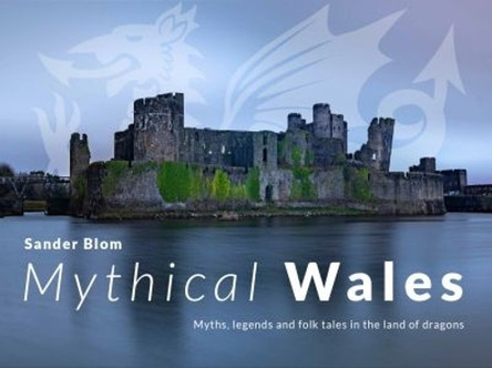 Mythical Wales - Myths, legends and folk tales in the land of dragons: Myths, legends and folk tales in the land of dragons Sander Blom 9781800996908