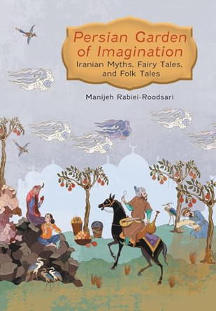 Persian Garden of Imagination: Iranian Myths, Fairy Tales, and Folk Tales Manijeh Rabiei-Roodsari 9781039195233