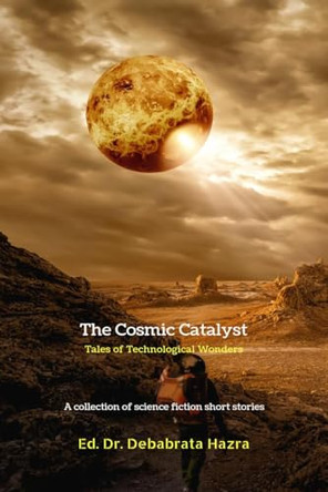 The Cosmic Catalyst: Tales of Technological Wonders: A Collection of Science Fiction Short Stories Dr Debabrata Hazra 9798894464480