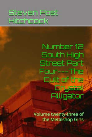 Number 12 South High Street Part Four---The Cult of the Crystal Alligator: Volume twenty-three of the Metalshop Girls Steven Post Hitchcock 9798323237074