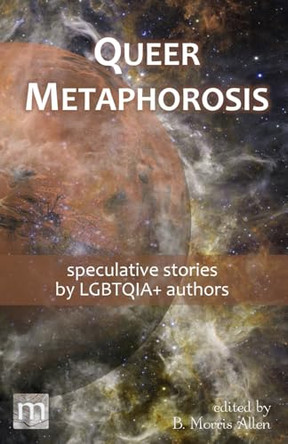 Queer Metaphorosis: speculative stories by LGBTQIA+ authors B Morris Allen 9781640762961