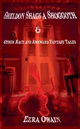 Sheldon Shags a Shoggoth & Other Racy & Awkward Tales by Ezra Owain