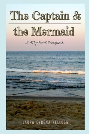 The Captain & the Mermaid: A Mystical Conquest Laura Cyrena Kellogg 9798532319455