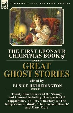 The First Leonaur Christmas Book of Great Ghost Stories: Twenty Short Stories of the Strange and Unusual Including 'The Spectre of Tappington', 'To Let', 'The Story of the Inexperienced Ghost' and 'The Crooked Branch' Eunice Hetherington 9781782826