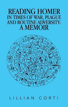 Reading Homer in Times of War, Plague and Routine Adversity: A Memoir Lillian Corti 9798369435052