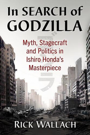 In Search of Godzilla: Myth, Stagecraft and Politics in Ishiro Honda's Masterpiece Rick Wallach 9781476697826