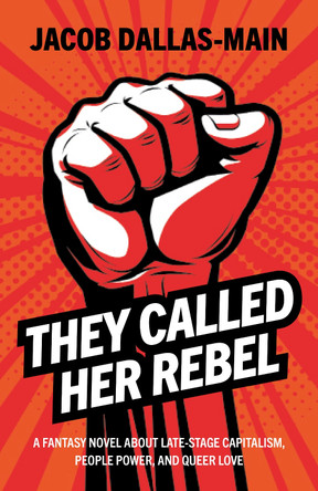 They Called Her Rebel: A Fantasy Novel About Late-Stage Capitalism, People Power, and Queer Love Jacob Dallas-Main 9781803419480