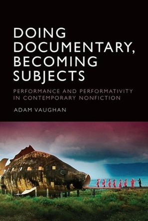 Doing Documentary, Becoming Subjects: Performance and Performativity  in Contemporary Nonfiction Adam Vaughan 9781399546508