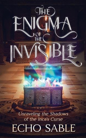 The Enigma of the Invisible: Unraveling the Shadows of the Inca's Curse Echo Sable 9781967280094