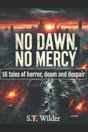 No dawn, no mercy: 16 tales of horror, doom and despair S T Wilder 9798313880075