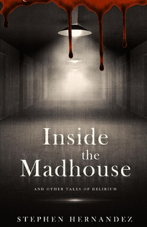 Inside the Madhouse: and other tales of delirium Stephen Hernandez 9781916112612