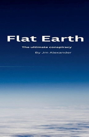 Flat Earth The ultimate cover up Jm Alexander 9798230652366