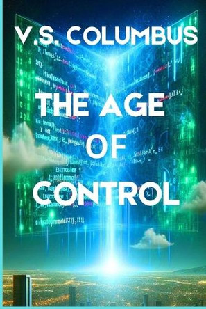 The Age of Control: When Power Dominates Freedom, Humanity Faces Its Reckoning V S Columbus 9798305552799
