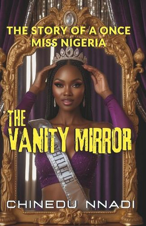 The Vanity Mirror: The Story of a Once Miss Nigeria Chinedu Nnadi 9798284717684
