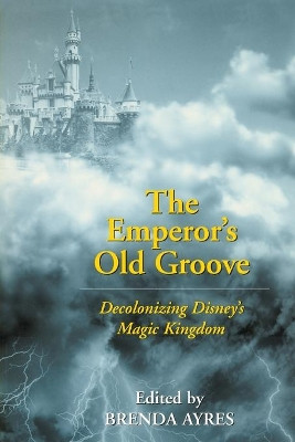 The Emperor's Old Groove: Decolonizing Disney's Magic Kingdom Brenda Ayres 9780820463636