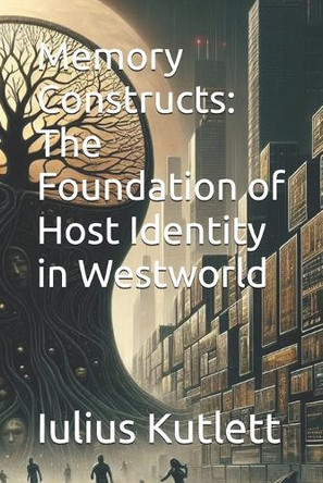 Memory Constructs: The Foundation of Host Identity in Westworld Iulius Caesar Kutlett 9798280545601