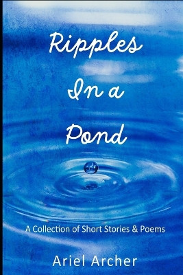 Ripples In a Pond: A Collection of Short Stories & Poems Ariel Archer 9798390694237