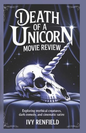 Death Of a Unicorn Movie Review: Exploring Mythical Creatures, Dark Comedy, and Cinematic Satire Ivy Renfield 9798283333915