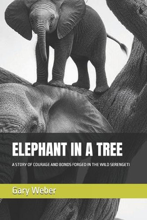 Elephant in a Tree: A Story of Courage and Bonds Forged in the Wild Serengeti Gary Weber 9798317303341