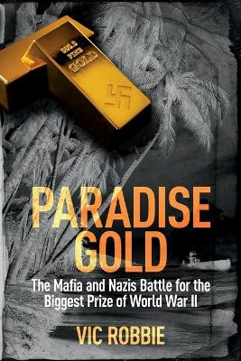 Paradise Gold: The Mafia and Nazis Battle for the Biggest Prize of World War II Vic Robbie 9780957346451