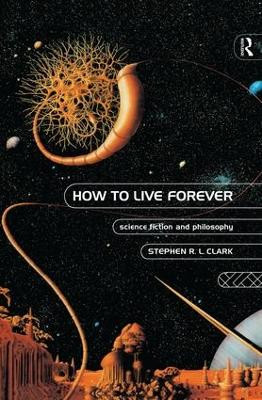 How to Live Forever: Science Fiction and Philosophy Stephen R L Clark 9781138861213