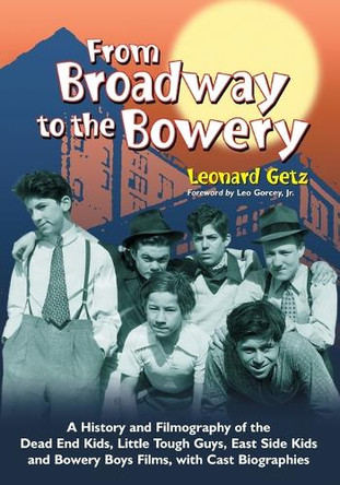 From Broadway to the Bowery: A History and Filmography of the  Dead End Kids, Little Tough Guys, East Side Kids and Bowery Boys Films, with Cast Biographies Leonard Getz 9780786460922
