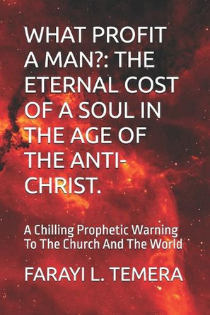What Profit a Man?: THE ETERNAL COST OF A SOUL IN THE AGE OF THE ANTI-CHRIST.: A Chilling Prophetic Warning To The Church And The World Farayi L Temera 9798285104261