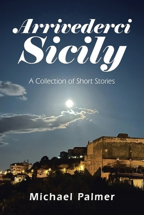 Arrivederci Sicily: A Collection of Short Stories Michael Palmer 9798823042079