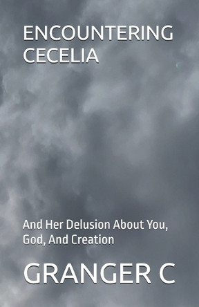 Encountering Cecelia: And Her Delusion About You, God, And Creation Granger C 9798312835540