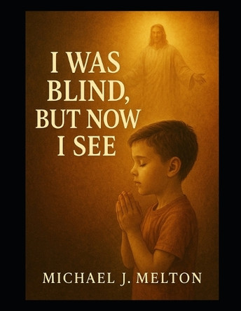 I Was Blind But Now I see Michael J Melton 9798312654202