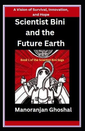 Scientist Bini and the Future Earth: A Vision of Survival, Innovation, and Hope Manoranjan Ghoshal 9798312913880