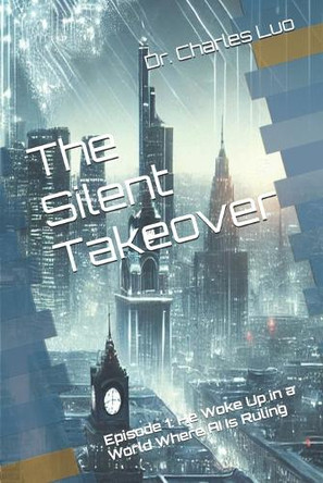 The Silent Takeover: Episode 1: He Woke Up in a World Where AI Is Ruling Charles Luo 9798313141268