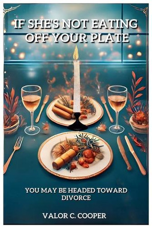 If She's Not Eating Off Your Plate - You May be Headed Towards Divorce Valor C Cooper 9798230893110