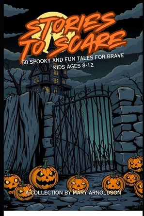 Stories to Scare: 50 Spooky and Fun Tales For Kids 8-12 Mary Arnoldson 9798313330709