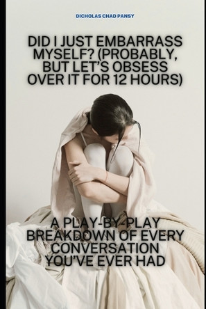Did I Just Embarrass Myself? (Probably, But Let's Obsess Over It for 12 Hours): A Play-by-Play Breakdown of Every Conversation You've Ever Had Dicholas Chad Pansy 9798314354681