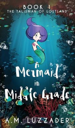 A Mermaid in Middle Grade: Book 1: The Talisman of Lostland A M Luzzader 9781949078121