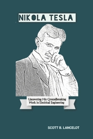 Nikola Tesla: Uncovering His Groundbreaking Work In Electrical Engineering Scott B Lancelot 9798315679202