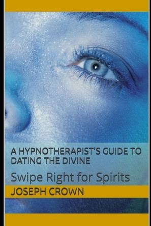 A Hypnotherapist's Guide to Dating the Divine: Swipe Right for Spirits Joseph Crown 9798317413811