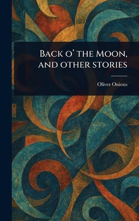 Back O' the Moon, and Other Stories Oliver Onions 9781023341141