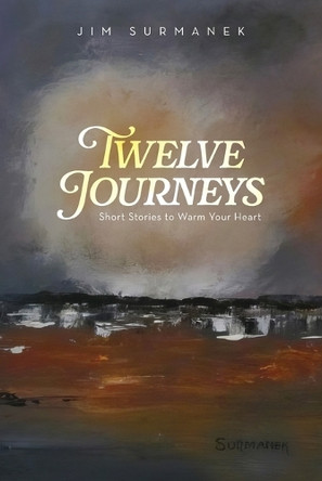 Twelve Journeys: Short Stories to Warm Your Heart Jim Surmanek 9798822974555