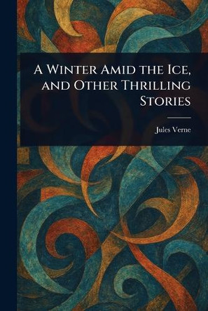 A Winter Amid the Ice, and Other Thrilling Stories Jules Verne 9781023251198