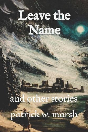 Leave the Name: And Other Stories Patrick W Marsh 9798880391035
