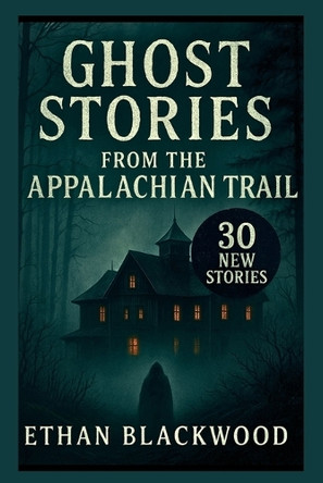 Ghost Stories on the Appalachian Trail: 30 New Stories Ethan Blackwood 9798319273192