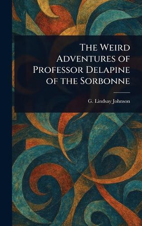 The Weird Adventures of Professor Delapine of the Sorbonne G Lindsay (George Lindsay) Johnson 9781023507196
