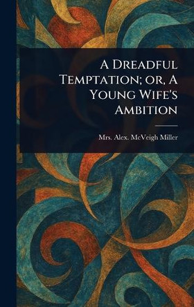 A Dreadful Temptation; or, A Young Wife's Ambition Mrs Alex McVeigh Miller 9781023380256