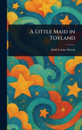 A Little Maid in Toyland Adah Louise Sutton 9781023282802