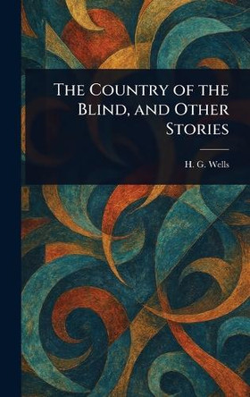 The Country of the Blind, and Other Stories H G (Herbert George) Wells 9781023095532